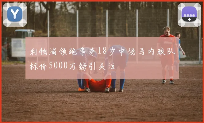 利物浦领跑争夺18岁中场马内狼队标价5000万镑引关注