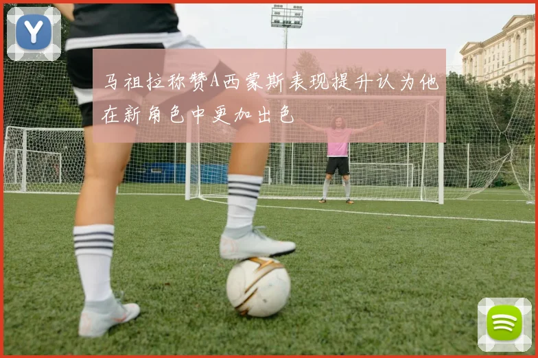 马祖拉称赞A西蒙斯表现提升认为他在新角色中更加出色