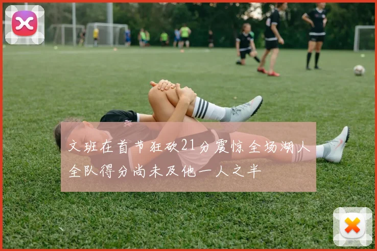 文班在首节狂砍21分震惊全场湖人全队得分尚未及他一人之半