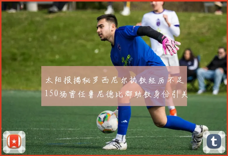 太阳报揭秘罗西尼尔执教经历不足150场曾任鲁尼德比郡助教身份引关注