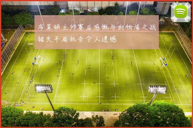 布莱顿主帅赛后感慨与利物浦之战错失平局机会令人遗憾