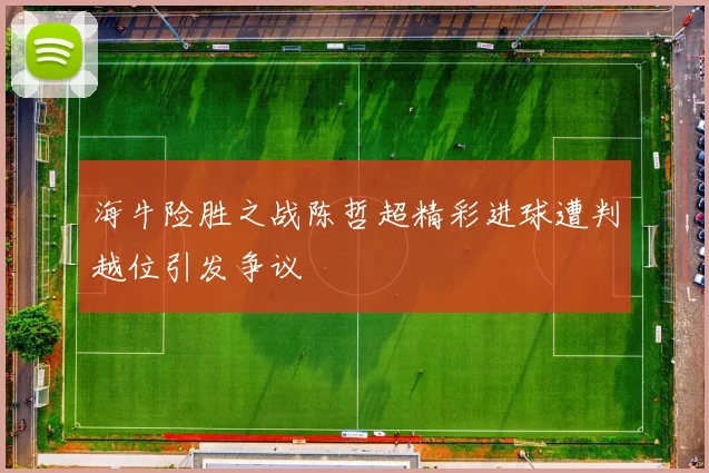海牛险胜之战陈哲超精彩进球遭判越位引发争议