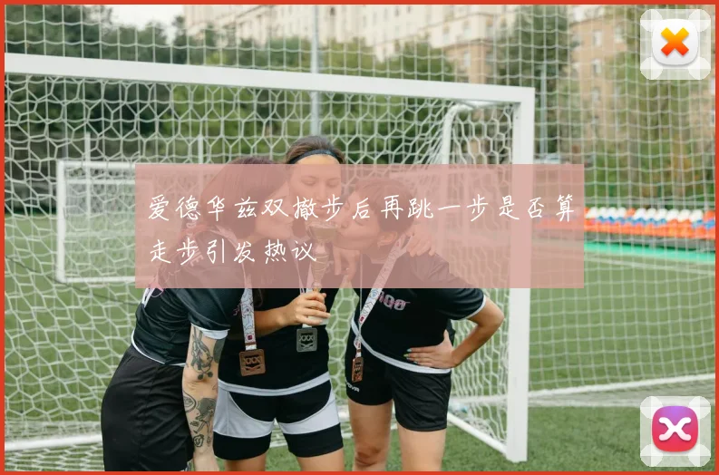 爱德华兹双撤步后再跳一步是否算走步引发热议