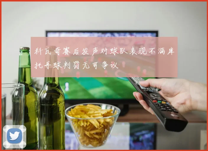 科瓦奇赛后发声对球队表现不满库托手球判罚无可争议