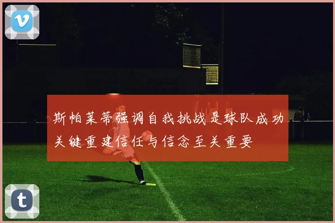 斯帕莱蒂强调自我挑战是球队成功关键重建信任与信念至关重要